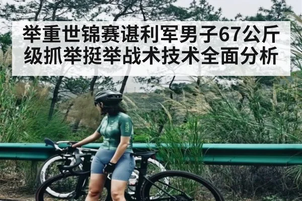举重世锦赛谌利军男子67公斤级抓举挺举战术技术全面分析