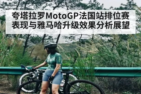 夸塔拉罗MotoGP法国站排位赛表现与雅马哈升级效果分析展望