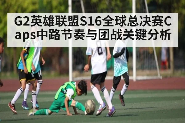 G2英雄联盟S16全球总决赛Caps中路节奏与团战关键分析