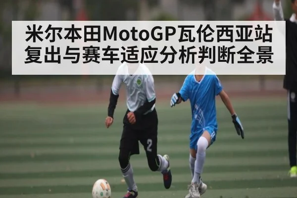 米尔本田MotoGP瓦伦西亚站复出与赛车适应分析判断全景