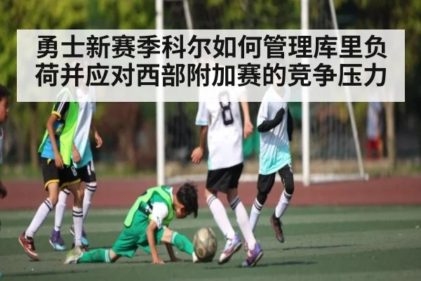勇士新赛季科尔如何管理库里负荷并应对西部附加赛的竞争压力